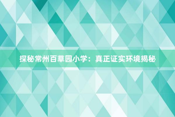 探秘常州百草园小学：真正证实环境揭秘